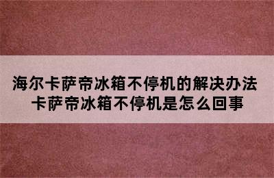 海尔卡萨帝冰箱不停机的解决办法 卡萨帝冰箱不停机是怎么回事